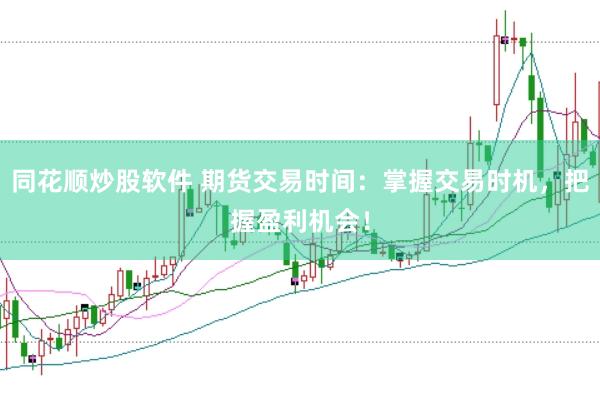 同花顺炒股软件 期货交易时间：掌握交易时机，把握盈利机会！