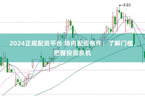 2024正规配资平台 场内配资条件:了解门槛,把握投资良机