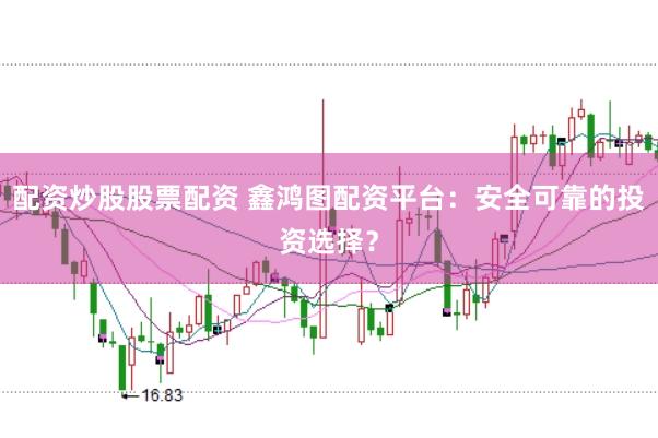 配资炒股股票配资 鑫鸿图配资平台:安全可靠的投资选择?