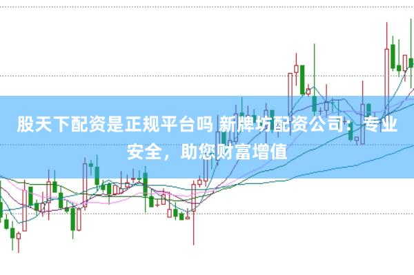 股天下配资是正规平台吗 新牌坊配资公司:专业安全,助您财富增值