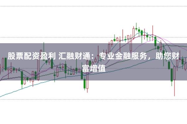 股票配资盈利 汇融财通:专业金融服务,助您财富增值