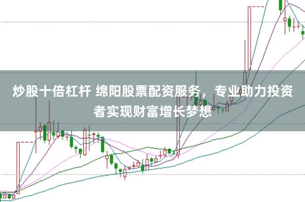 炒股十倍杠杆 绵阳股票配资服务，专业助力投资者实现财富增长梦想