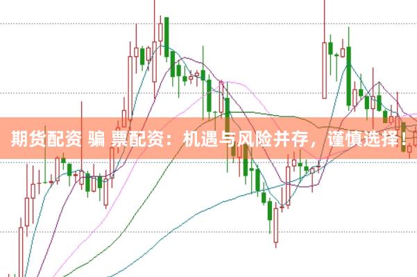 期货配资 骗 票配资:机遇与风险并存,谨慎选择!