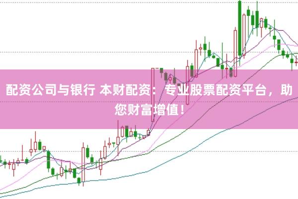 配资公司与银行 本财配资:专业股票配资平台,助您财富增值!
