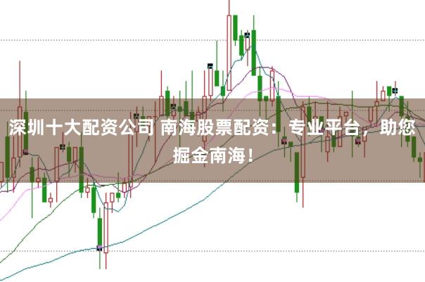 深圳十大配资公司 南海股票配资:专业平台,助您掘金南海!