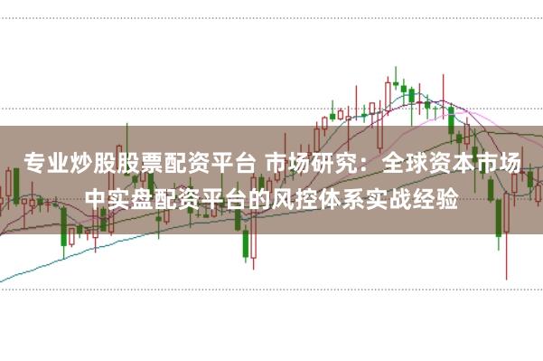 专业炒股股票配资平台 市场研究:全球资本市场中实盘配资平台的风控体系实战经验