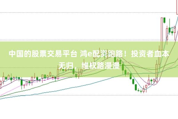中国的股票交易平台 鸿e配资跑路!投资者血本无归,维权路漫漫