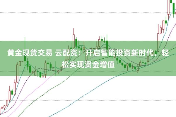 黄金现货交易 云配资:开启智能投资新时代,轻松实现资金增值