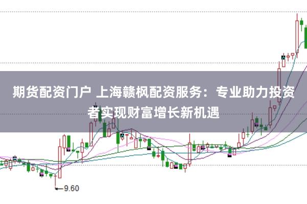 期货配资门户 上海赣枫配资服务:专业助力投资者实现财富增长新机遇