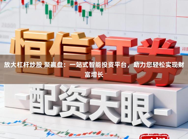 放大杠杆炒股 聚赢盘：一站式智能投资平台，助力您轻松实现财富增长