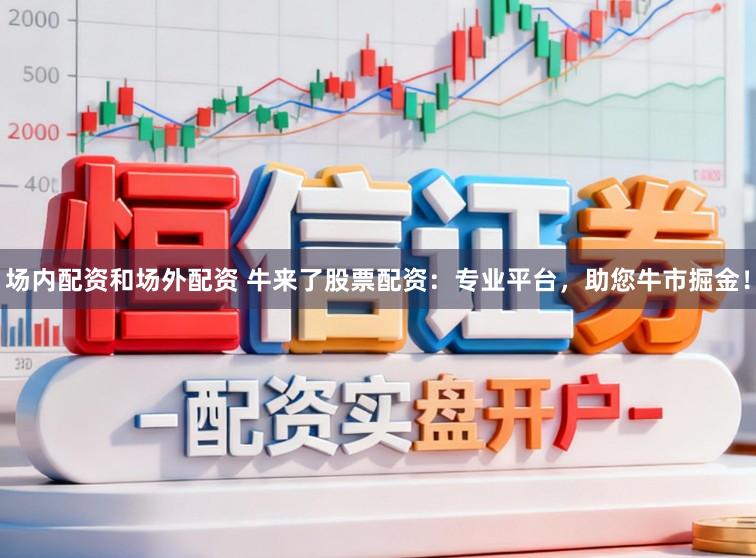 场内配资和场外配资 牛来了股票配资：专业平台，助您牛市掘金！