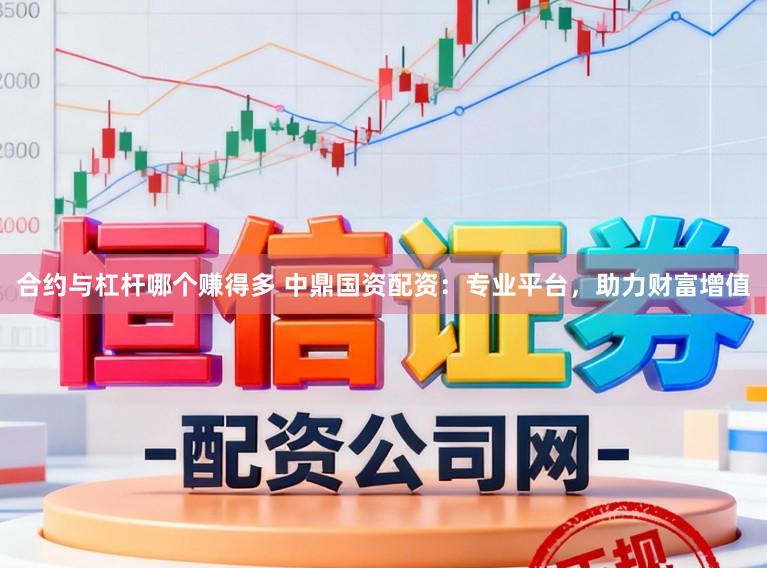 合约与杠杆哪个赚得多 中鼎国资配资:专业平台,助力财富增值