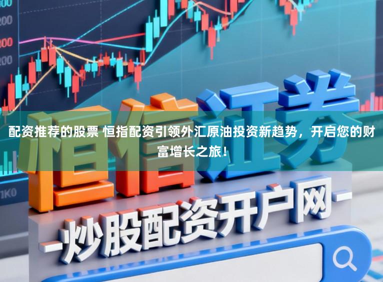 配资推荐的股票 恒指配资引领外汇原油投资新趋势,开启您的财富增长之旅!