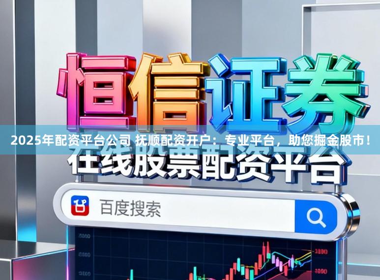 2025年配资平台公司 抚顺配资开户:专业平台,助您掘金股市!