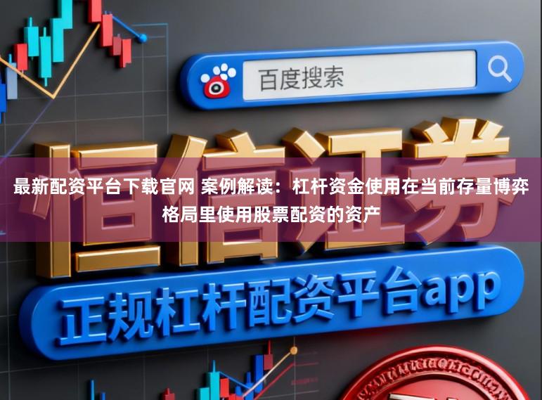 最新配资平台下载官网 案例解读：杠杆资金使用在当前存量博弈格局里使用股票配资的资产