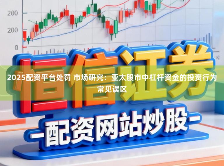 2025配资平台处罚 市场研究:亚太股市中杠杆资金的投资行为常见误区