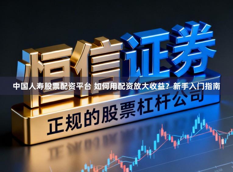 中国人寿股票配资平台 如何用配资放大收益？新手入门指南
