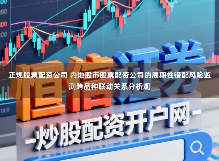 正规股票配资公司 内地股市股票配资公司的周期性错配风险监测跨品种联动关系分析观