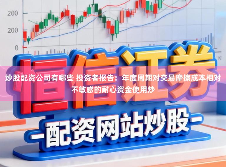 炒股配资公司有哪些 投资者报告：年度周期对交易摩擦成本相对不敏感的耐心资金使用炒