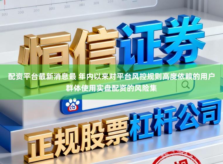 配资平台最新消息最 年内以来对平台风控规则高度依赖的用户群体使用实盘配资的风险集