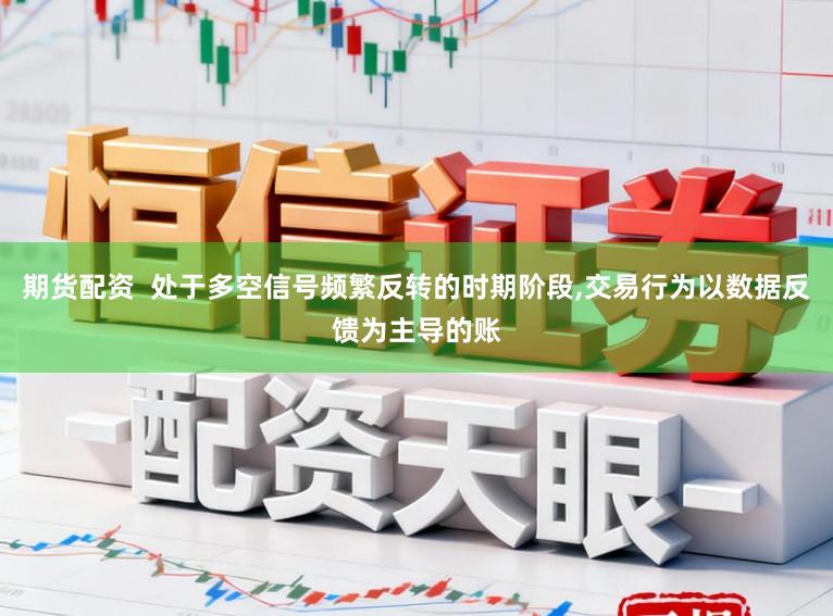期货配资  处于多空信号频繁反转的时期阶段，交易行为以数据反馈为主导的账