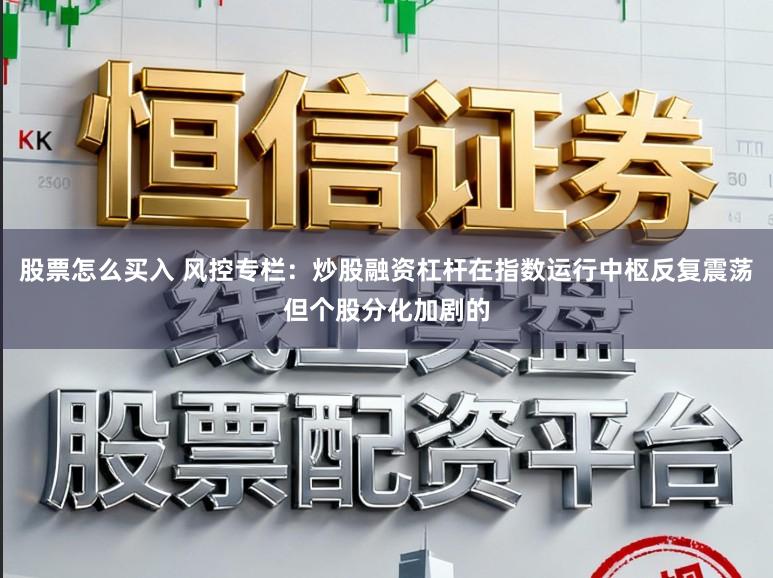 股票怎么买入 风控专栏:炒股融资杠杆在指数运行中枢反复震荡但个股分化加剧的