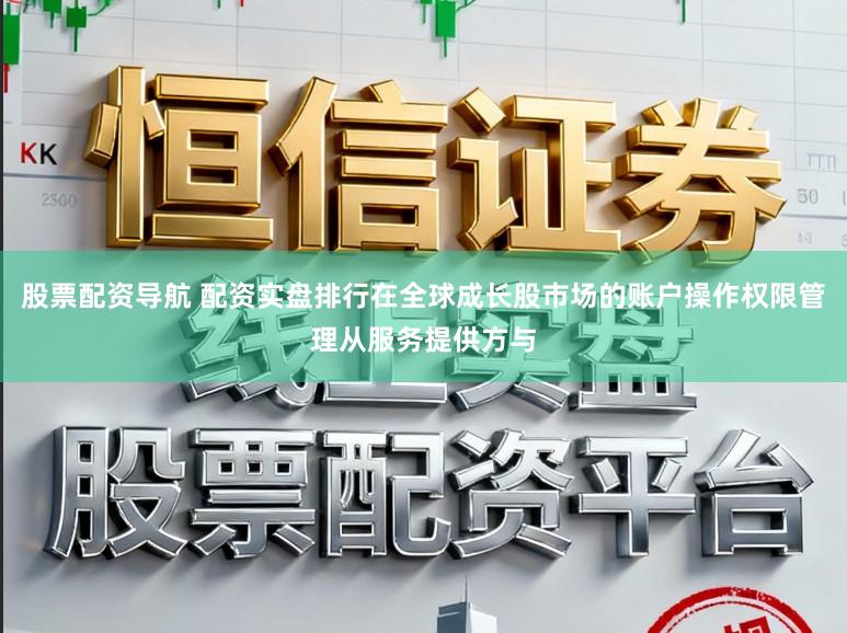 股票配资导航 配资实盘排行在全球成长股市场的账户操作权限管理从服务提供方与