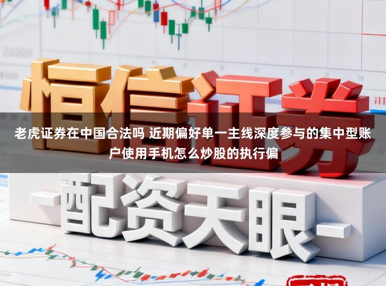 老虎证券在中国合法吗 近期偏好单一主线深度参与的集中型账户使用手机怎么炒股的执行偏