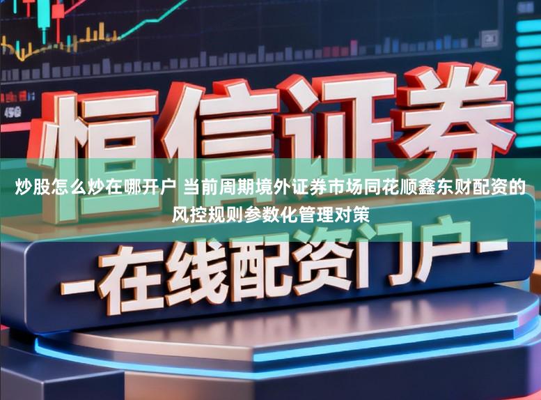 炒股怎么炒在哪开户 当前周期境外证券市场同花顺鑫东财配资的风控规则参数化管理对策