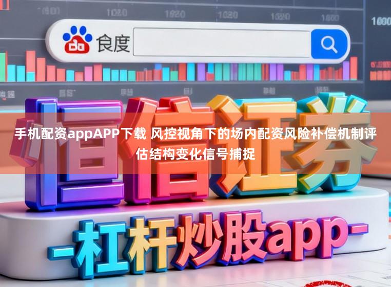 手机配资appAPP下载 风控视角下的场内配资风险补偿机制评估结构变化信号捕捉