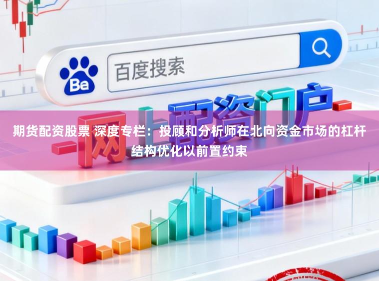 期货配资股票 深度专栏：投顾和分析师在北向资金市场的杠杆结构优化以前置约束