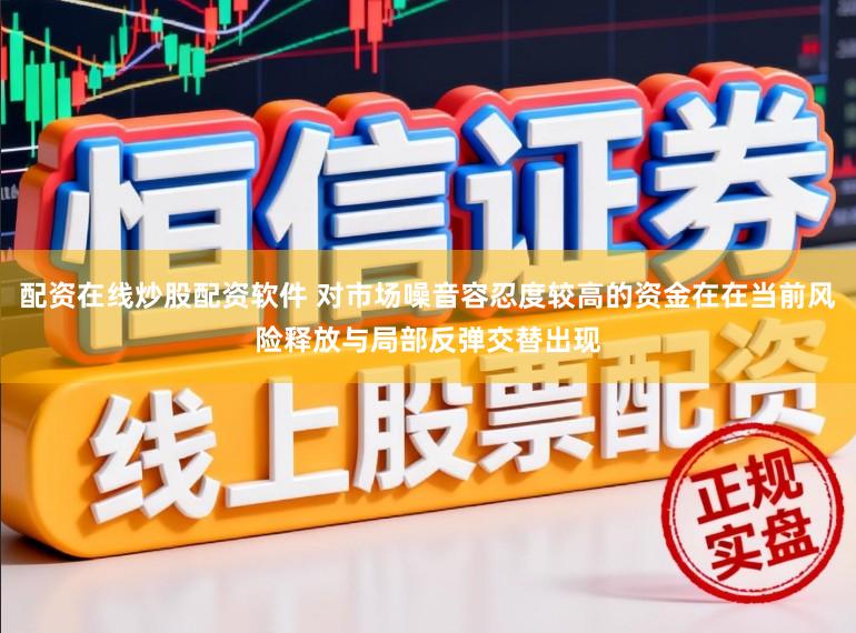 配资在线炒股配资软件 对市场噪音容忍度较高的资金在在当前风险释放与局部反弹交替出现