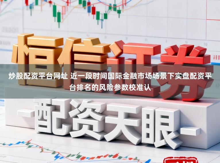 炒股配资平台网址 近一段时间国际金融市场场景下实盘配资平台排名的风险参数校准认