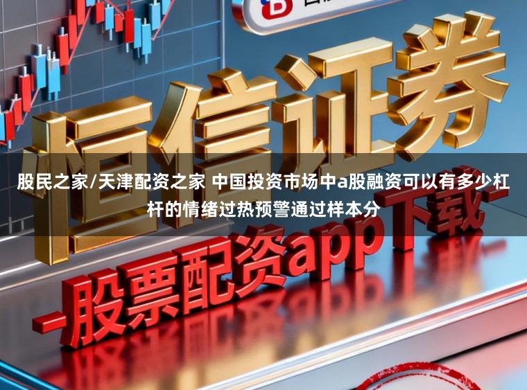 股民之家/天津配资之家 中国投资市场中a股融资可以有多少杠杆的情绪过热预警通过样本分