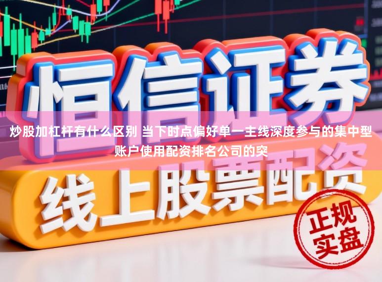 炒股加杠杆有什么区别 当下时点偏好单一主线深度参与的集中型账户使用配资排名公司的突