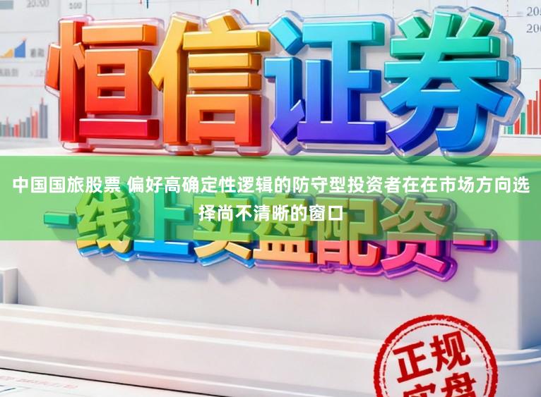 中国国旅股票 偏好高确定性逻辑的防守型投资者在在市场方向选择尚不清晰的窗口