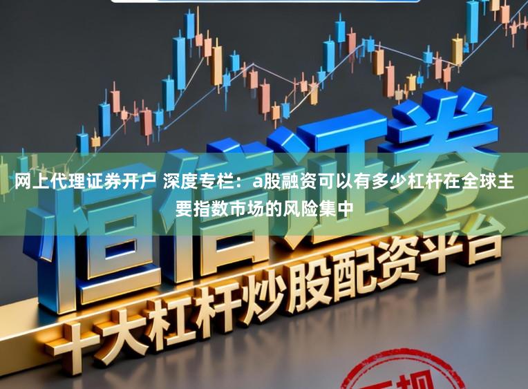 网上代理证券开户 深度专栏：a股融资可以有多少杠杆在全球主要指数市场的风险集中