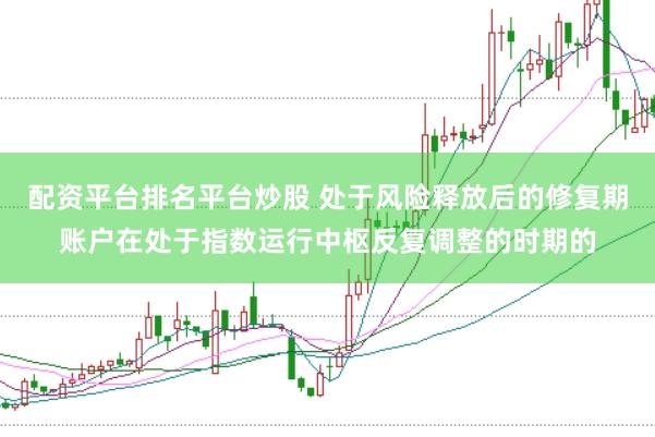 配资平台排名平台炒股 处于风险释放后的修复期账户在处于指数运行中枢反复调整的时期的