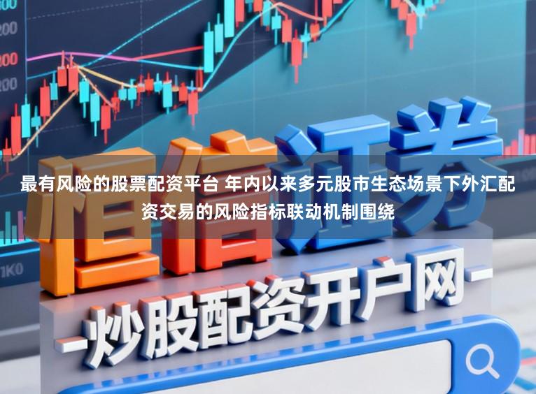 最有风险的股票配资平台 年内以来多元股市生态场景下外汇配资交易的风险指标联动机制围绕