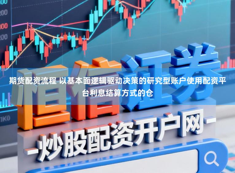 期货配资流程 以基本面逻辑驱动决策的研究型账户使用配资平台利息结算方式的仓
