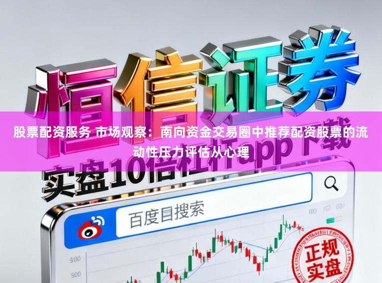 股票配资服务 市场观察：南向资金交易圈中推荐配资股票的流动性压力评估从心理