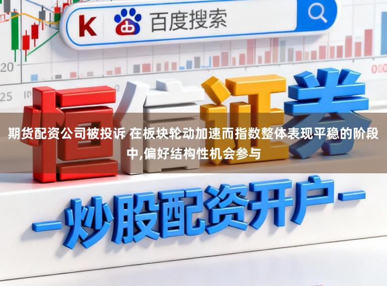 期货配资公司被投诉 在板块轮动加速而指数整体表现平稳的阶段中，偏好结构性机会参与