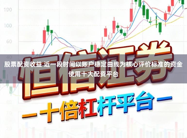 股票配资收益 近一段时间以账户稳定曲线为核心评价标准的资金使用十大配资平台