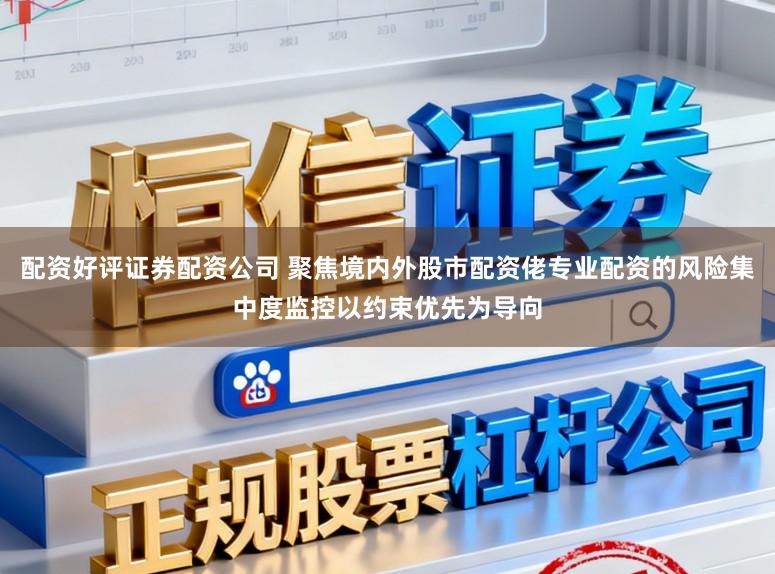 配资好评证券配资公司 聚焦境内外股市配资佬专业配资的风险集中度监控以约束优先为导向