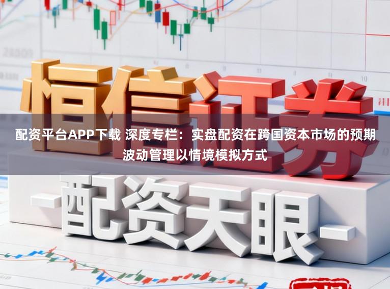 配资平台APP下载 深度专栏：实盘配资在跨国资本市场的预期波动管理以情境模拟方式