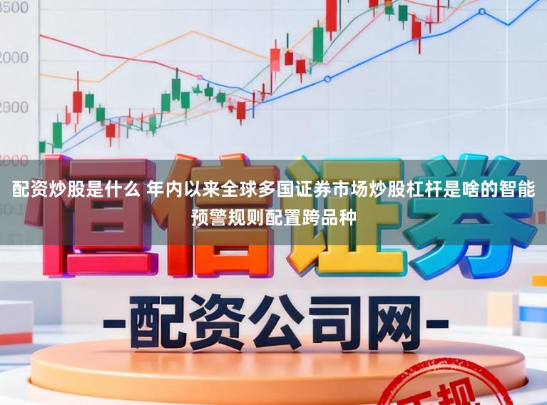 配资炒股是什么 年内以来全球多国证券市场炒股杠杆是啥的智能预警规则配置跨品种