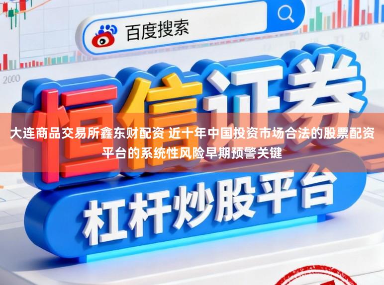 大连商品交易所鑫东财配资 近十年中国投资市场合法的股票配资平台的系统性风险早期预警关键