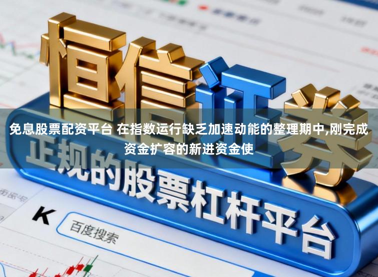 免息股票配资平台 在指数运行缺乏加速动能的整理期中，刚完成资金扩容的新进资金使