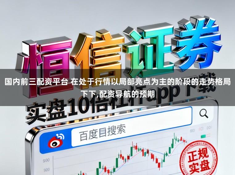 国内前三配资平台 在处于行情以局部亮点为主的阶段的走势格局下下，配资导航的预期