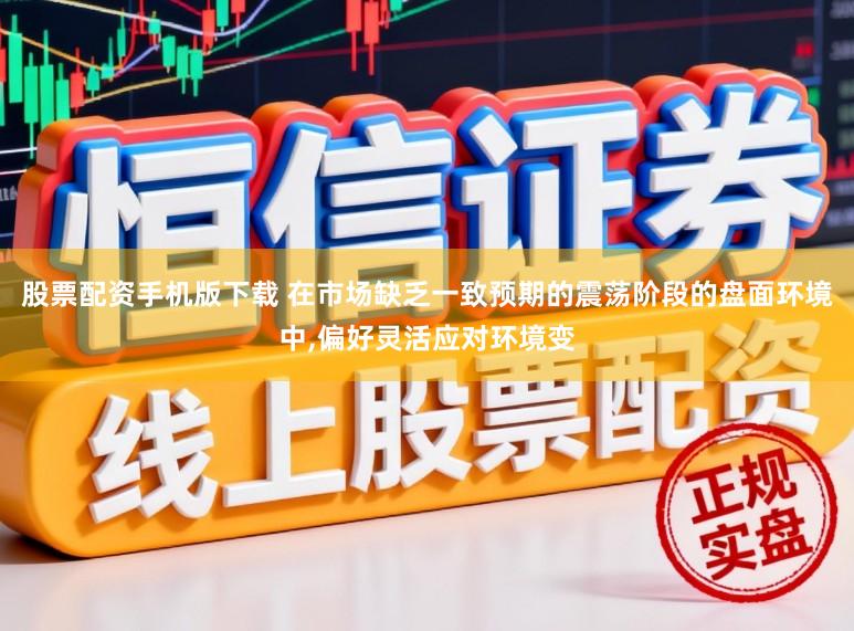 股票配资手机版下载 在市场缺乏一致预期的震荡阶段的盘面环境中，偏好灵活应对环境变